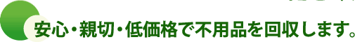 安心・親切・低価格で不用品を回収します。
